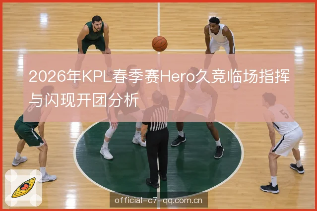 2026年KPL春季赛Hero久竞临场指挥与闪现开团分析