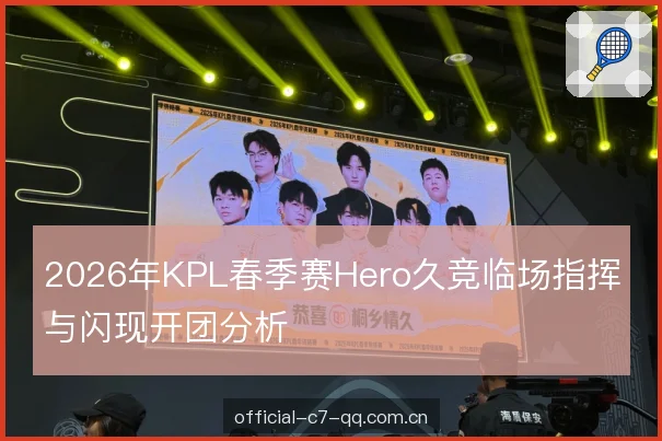 2026年KPL春季赛Hero久竞临场指挥与闪现开团分析