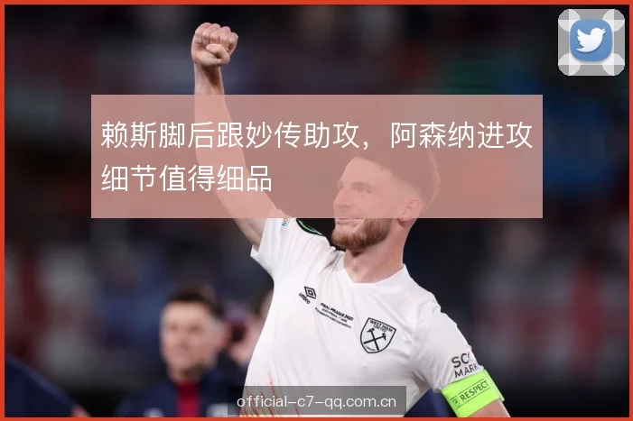 赖斯脚后跟妙传助攻，阿森纳进攻细节值得细品